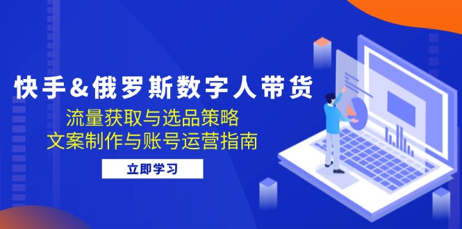快手&俄罗斯 数字人带货：流量获取与选品策略，文案制作与账号运营指南