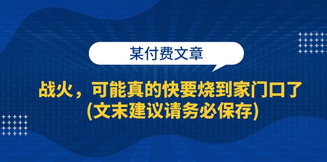 某付费文章：战火，可能真的快要烧到家门口了 (文末建议请务必保存)-小千网络