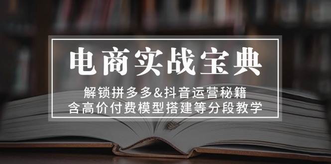 电商实战宝典，解锁拼多多&抖音运营秘籍，含高价付费模型搭建等分段教学