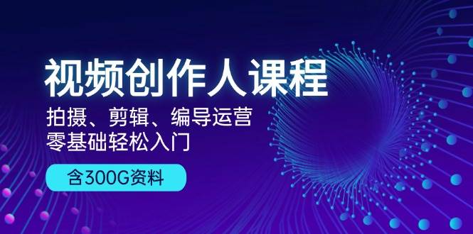 视频创作人课程，拍摄、剪辑、编导运营，零基础轻松入门【含300G资料】