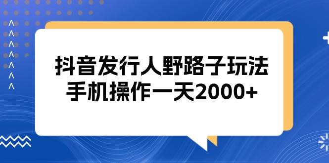 抖音发行人野路子玩法，手机操作一天2000+-小千网络