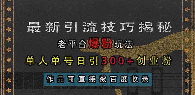 最新引流技巧揭秘，老平台爆粉玩法，单人单号日引300+创业粉，作品可直接被百度收录