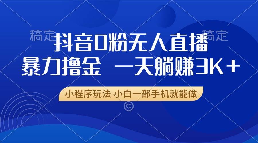 抖音0粉无人直播暴力掘金，一天躺赚3K+，小白一部手机就能做-小千网络