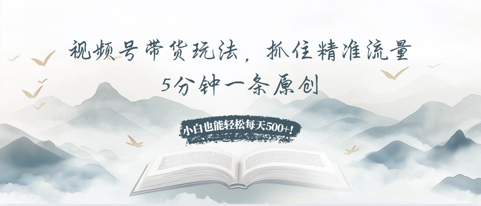 视频号带货玩法，抓住精准流量，5分钟一条原创，小白也能轻松每天500+-小千网络