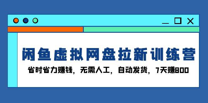 闲鱼虚拟网盘拉新训练营：省时省力赚钱，无需人工，自动发货，7天赚800+