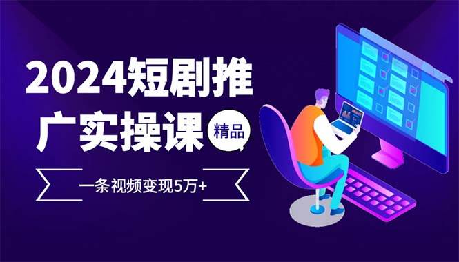 2024最火爆的项目，短剧推广实操课，一条视频变现5w+（附软件工具）