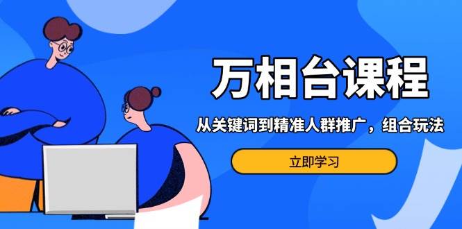 万相台课程：从关键词到精准人群推广，组合玩法高效应对多场景电商营销课