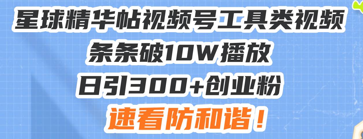 星球精华帖，视频号工具类，视频条条破10W播放，日引300+创业粉，速看防和谐