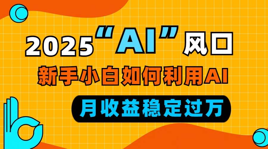 2025“ AI ”风口，新手小白如何利用ai，每月收益稳定过万-小千网络