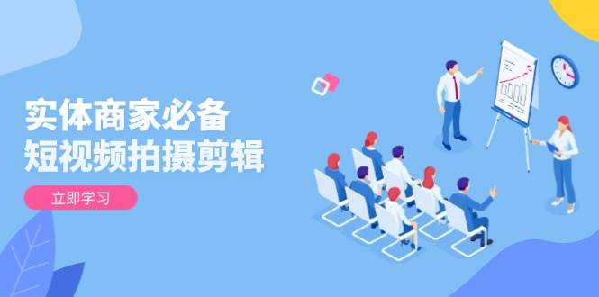 实体商家必备，短视频拍摄剪辑，从基础到进阶 全面提升视频质量与获客效果