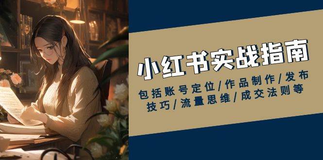 红书实战指南，包括账号定位/作品制作/发布技巧/流量思维/成交法则等