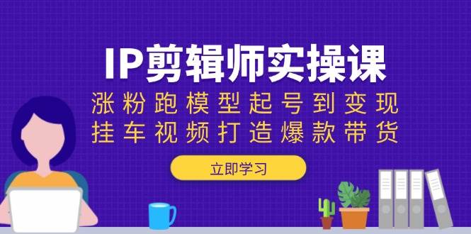 P剪辑师实操课：涨粉跑模型起号到变现，挂车视频打造爆款带货