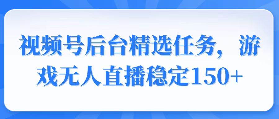 视频号精选变现任务，游戏无人直播稳定150+-小千网络