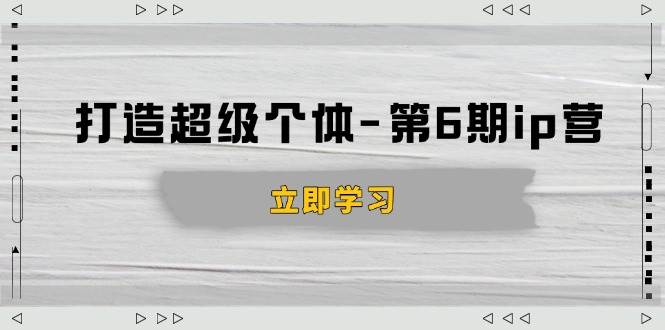 打造超级个体-第6期ip营：商业认知，产品设计，成交演练，解决知识变现难题