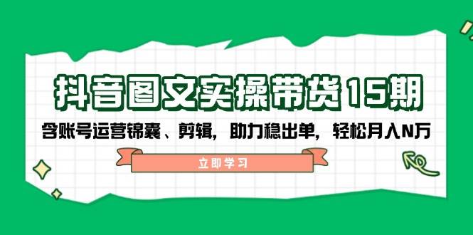 抖音图文实操带货15期，含账号运营锦囊、剪辑，助力稳出单，轻松月入N万